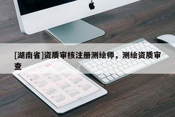 [湖南省]資質(zhì)審核注冊(cè)測(cè)繪師，測(cè)繪資質(zhì)審查