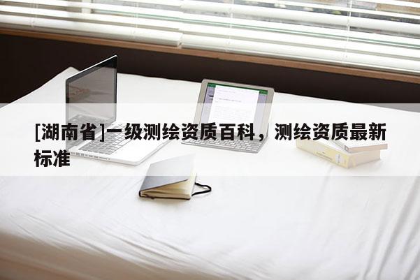 [湖南省]一級測繪資質(zhì)百科，測繪資質(zhì)最新標準
