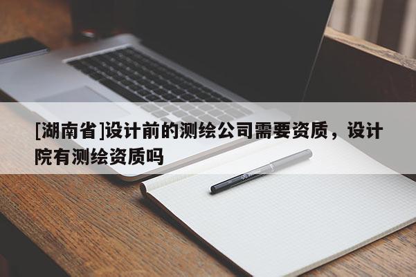 [湖南省]設(shè)計(jì)前的測(cè)繪公司需要資質(zhì)，設(shè)計(jì)院有測(cè)繪資質(zhì)嗎