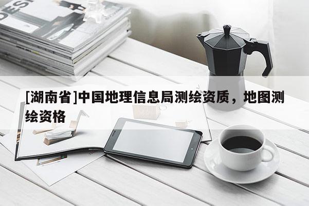[湖南省]中國地理信息局測繪資質，地圖測繪資格