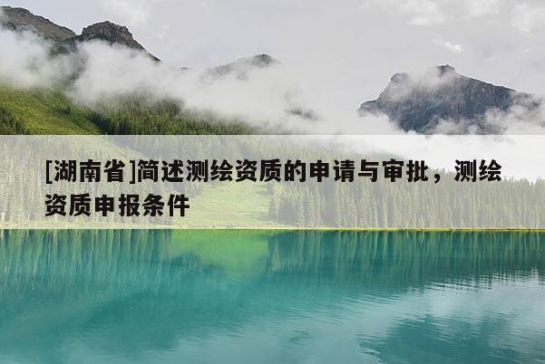 [湖南省]簡述測繪資質(zhì)的申請與審批，測繪資質(zhì)申報條件