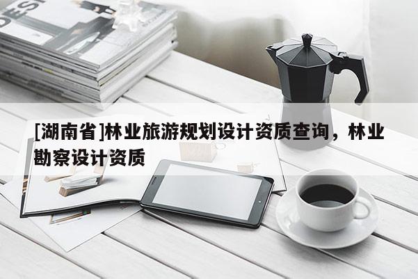 [湖南省]林業(yè)旅游規(guī)劃設(shè)計(jì)資質(zhì)查詢(xún)，林業(yè)勘察設(shè)計(jì)資質(zhì)