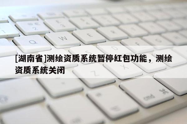 [湖南省]測(cè)繪資質(zhì)系統(tǒng)暫停紅包功能，測(cè)繪資質(zhì)系統(tǒng)關(guān)閉
