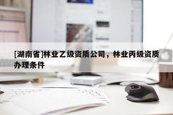 [湖南省]林業(yè)乙級(jí)資質(zhì)公司，林業(yè)丙級(jí)資質(zhì)辦理?xiàng)l件