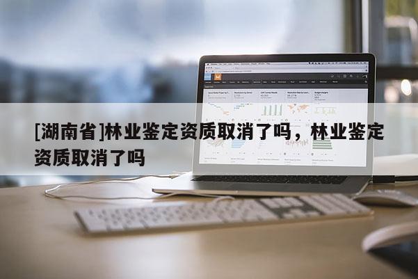 [湖南省]林業(yè)鑒定資質(zhì)取消了嗎，林業(yè)鑒定資質(zhì)取消了嗎