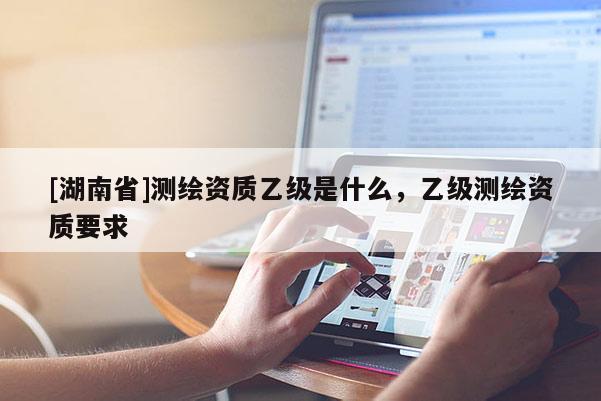 [湖南省]測繪資質(zhì)乙級是什么，乙級測繪資質(zhì)要求