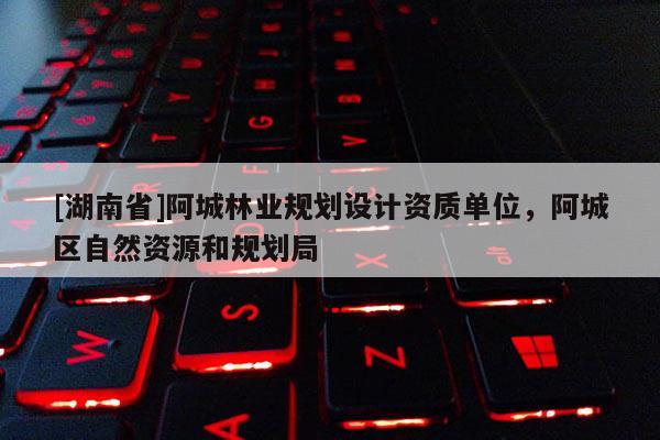 [湖南省]阿城林業(yè)規(guī)劃設(shè)計資質(zhì)單位，阿城區(qū)自然資源和規(guī)劃局
