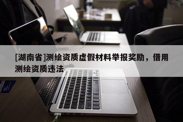 [湖南省]測(cè)繪資質(zhì)虛假材料舉報(bào)獎(jiǎng)勵(lì)，借用測(cè)繪資質(zhì)違法