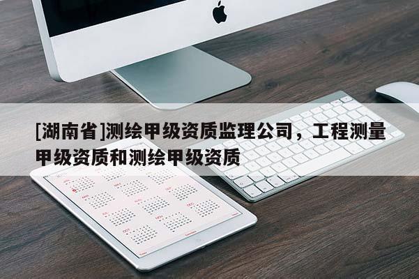 [湖南省]測繪甲級資質(zhì)監(jiān)理公司，工程測量甲級資質(zhì)和測繪甲級資質(zhì)