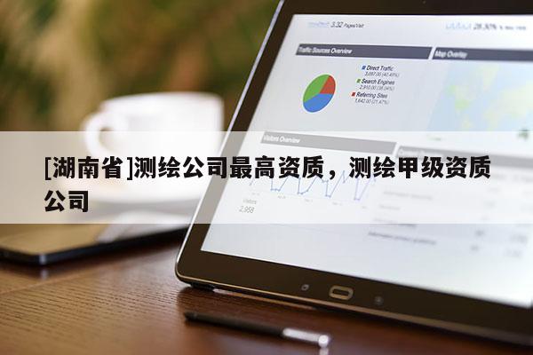 [湖南省]測繪公司最高資質(zhì)，測繪甲級資質(zhì)公司