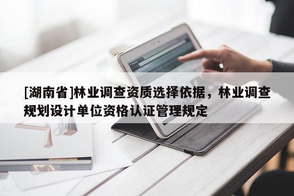 [湖南省]林業(yè)調查資質選擇依據(jù)，林業(yè)調查規(guī)劃設計單位資格認證管理規(guī)定