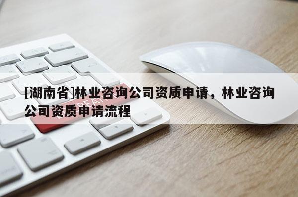 [湖南省]林業(yè)咨詢公司資質(zhì)申請，林業(yè)咨詢公司資質(zhì)申請流程
