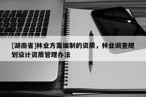[湖南省]林業(yè)方案編制的資質(zhì)，林業(yè)調(diào)查規(guī)劃設(shè)計資質(zhì)管理辦法