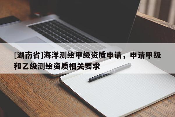 [湖南省]海洋測(cè)繪甲級(jí)資質(zhì)申請(qǐng)，申請(qǐng)甲級(jí)和乙級(jí)測(cè)繪資質(zhì)相關(guān)要求
