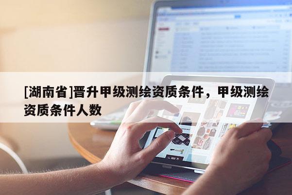 [湖南省]晉升甲級測繪資質(zhì)條件，甲級測繪資質(zhì)條件人數(shù)