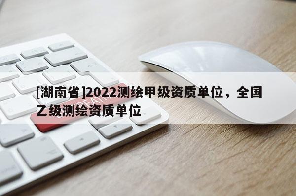 [湖南省]2022測(cè)繪甲級(jí)資質(zhì)單位，全國(guó)乙級(jí)測(cè)繪資質(zhì)單位