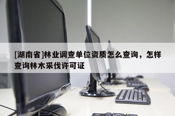 [湖南省]林業(yè)調(diào)查單位資質(zhì)怎么查詢，怎樣查詢林木采伐許可證