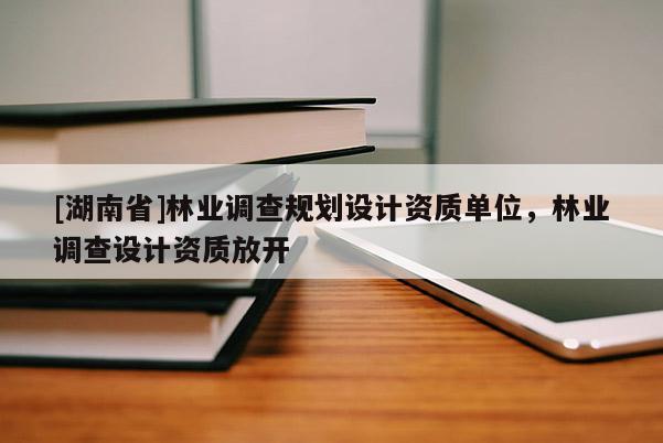 [湖南省]林業(yè)調(diào)查規(guī)劃設(shè)計(jì)資質(zhì)單位，林業(yè)調(diào)查設(shè)計(jì)資質(zhì)放開(kāi)