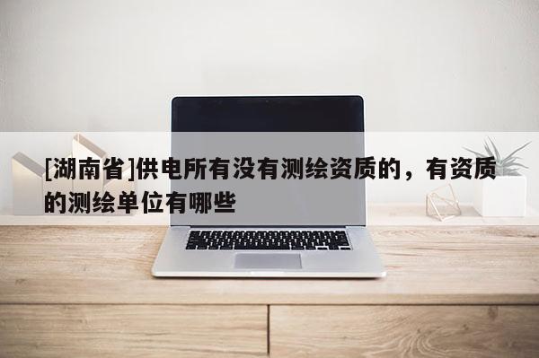[湖南省]供電所有沒(méi)有測(cè)繪資質(zhì)的，有資質(zhì)的測(cè)繪單位有哪些