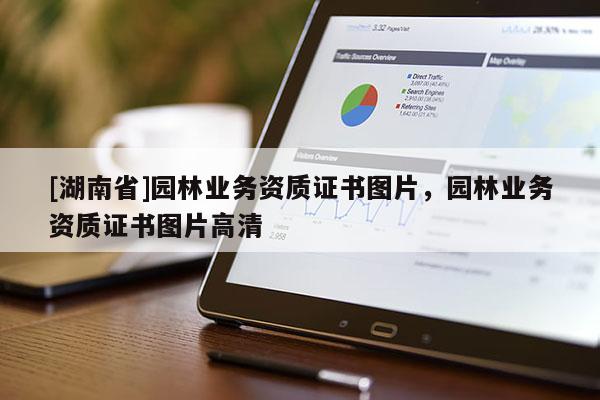 [湖南省]園林業(yè)務(wù)資質(zhì)證書圖片，園林業(yè)務(wù)資質(zhì)證書圖片高清