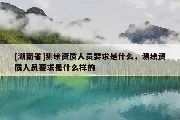 [湖南省]測繪資質(zhì)人員要求是什么，測繪資質(zhì)人員要求是什么樣的