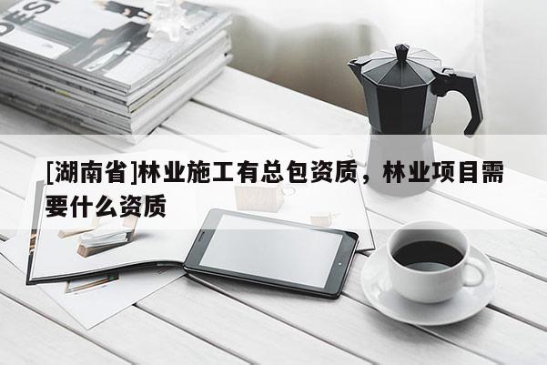 [湖南省]林業(yè)施工有總包資質(zhì)，林業(yè)項(xiàng)目需要什么資質(zhì)