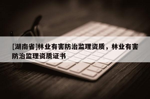 [湖南省]林業(yè)有害防治監(jiān)理資質(zhì)，林業(yè)有害防治監(jiān)理資質(zhì)證書