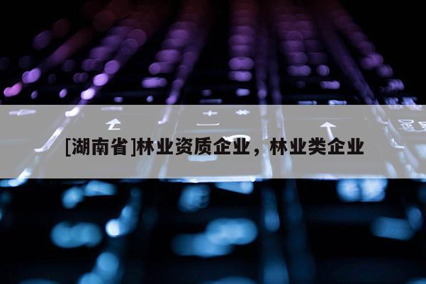[湖南省]林業(yè)資質(zhì)企業(yè)，林業(yè)類企業(yè)
