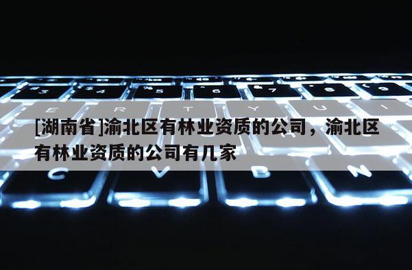 [湖南省]渝北區(qū)有林業(yè)資質(zhì)的公司，渝北區(qū)有林業(yè)資質(zhì)的公司有幾家