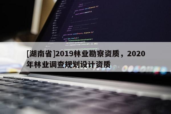 [湖南省]2019林業(yè)勘察資質(zhì)，2020年林業(yè)調(diào)查規(guī)劃設(shè)計(jì)資質(zhì)