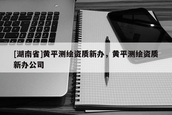 [湖南省]黃平測繪資質(zhì)新辦，黃平測繪資質(zhì)新辦公司