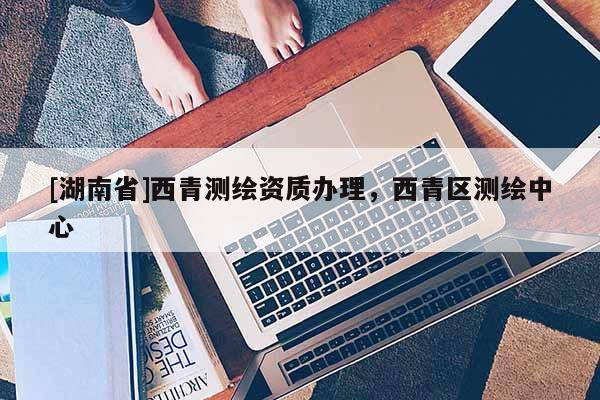 [湖南省]西青測繪資質(zhì)辦理，西青區(qū)測繪中心