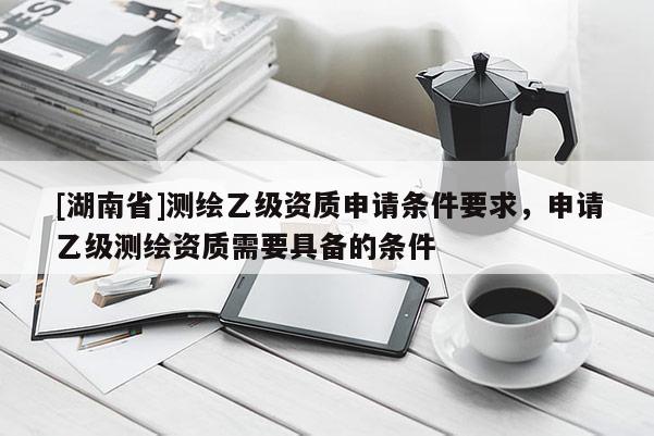 [湖南省]測繪乙級(jí)資質(zhì)申請(qǐng)條件要求，申請(qǐng)乙級(jí)測繪資質(zhì)需要具備的條件
