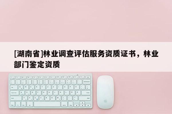 [湖南省]林業(yè)調(diào)查評估服務(wù)資質(zhì)證書，林業(yè)部門鑒定資質(zhì)