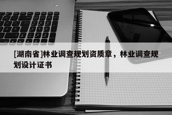 [湖南省]林業(yè)調(diào)查規(guī)劃資質(zhì)章，林業(yè)調(diào)查規(guī)劃設(shè)計證書