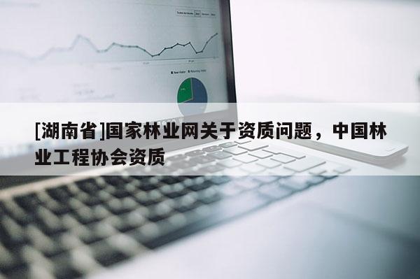 [湖南省]國家林業(yè)網(wǎng)關(guān)于資質(zhì)問題，中國林業(yè)工程協(xié)會資質(zhì)