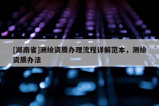 [湖南省]測(cè)繪資質(zhì)辦理流程詳解范本，測(cè)繪資質(zhì)辦法