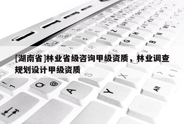 [湖南省]林業(yè)省級(jí)咨詢甲級(jí)資質(zhì)，林業(yè)調(diào)查規(guī)劃設(shè)計(jì)甲級(jí)資質(zhì)
