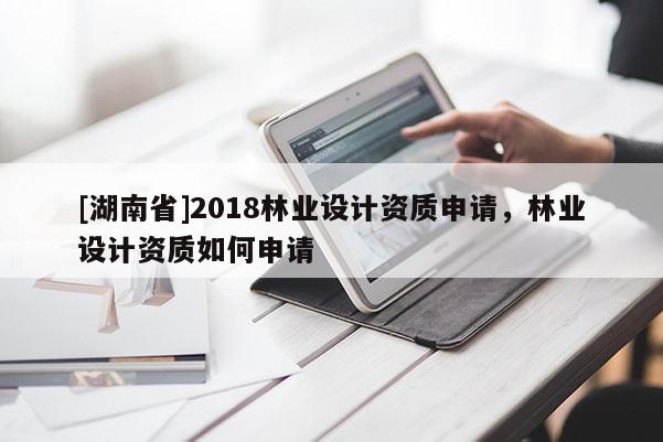 [湖南省]2018林業(yè)設(shè)計(jì)資質(zhì)申請(qǐng)，林業(yè)設(shè)計(jì)資質(zhì)如何申請(qǐng)