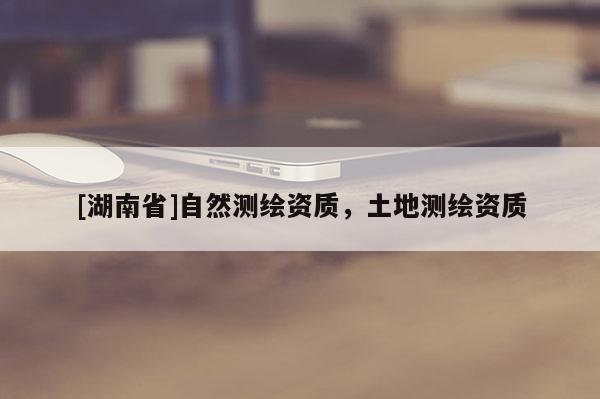 [湖南省]自然測(cè)繪資質(zhì)，土地測(cè)繪資質(zhì)