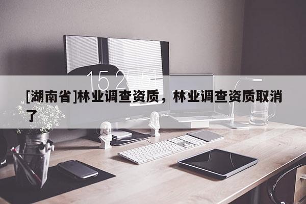[湖南省]林業(yè)調(diào)查資質(zhì)，林業(yè)調(diào)查資質(zhì)取消了
