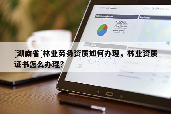[湖南省]林業(yè)勞務(wù)資質(zhì)如何辦理，林業(yè)資質(zhì)證書怎么辦理?