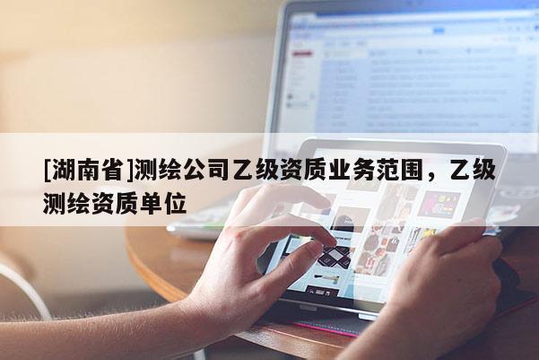 [湖南省]測(cè)繪公司乙級(jí)資質(zhì)業(yè)務(wù)范圍，乙級(jí)測(cè)繪資質(zhì)單位