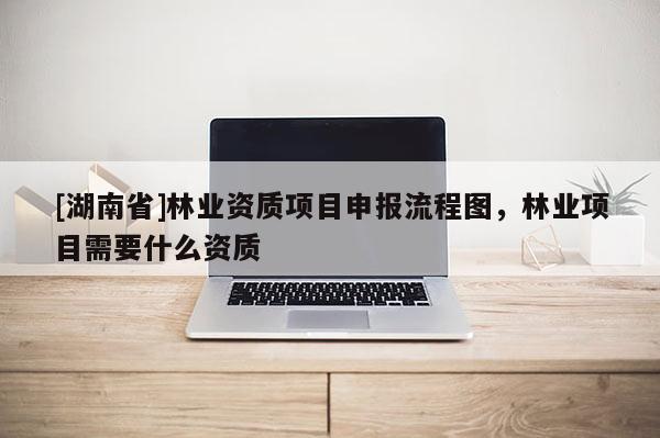 [湖南省]林業(yè)資質(zhì)項(xiàng)目申報(bào)流程圖，林業(yè)項(xiàng)目需要什么資質(zhì)