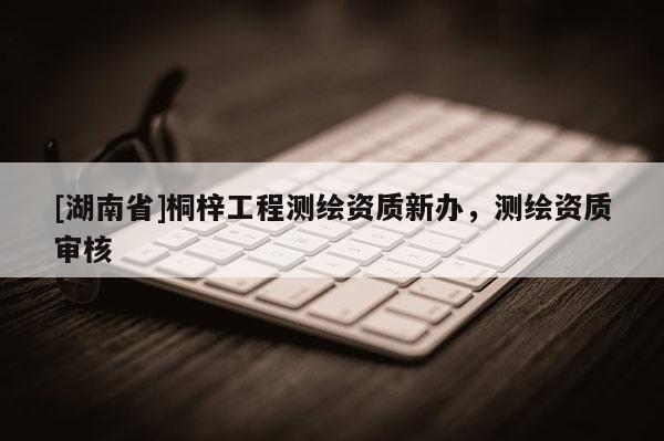 [湖南省]桐梓工程測(cè)繪資質(zhì)新辦，測(cè)繪資質(zhì)審核