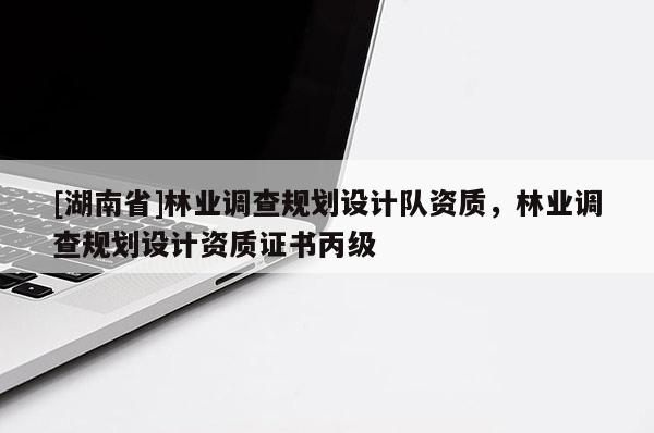 [湖南省]林業(yè)調(diào)查規(guī)劃設(shè)計(jì)隊(duì)資質(zhì)，林業(yè)調(diào)查規(guī)劃設(shè)計(jì)資質(zhì)證書丙級(jí)