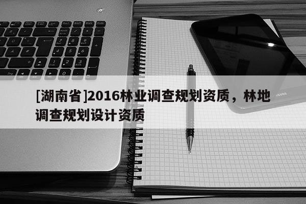 [湖南省]2016林業(yè)調(diào)查規(guī)劃資質(zhì)，林地調(diào)查規(guī)劃設(shè)計(jì)資質(zhì)