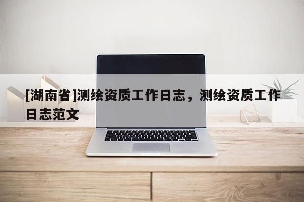 [湖南省]測(cè)繪資質(zhì)工作日志，測(cè)繪資質(zhì)工作日志范文