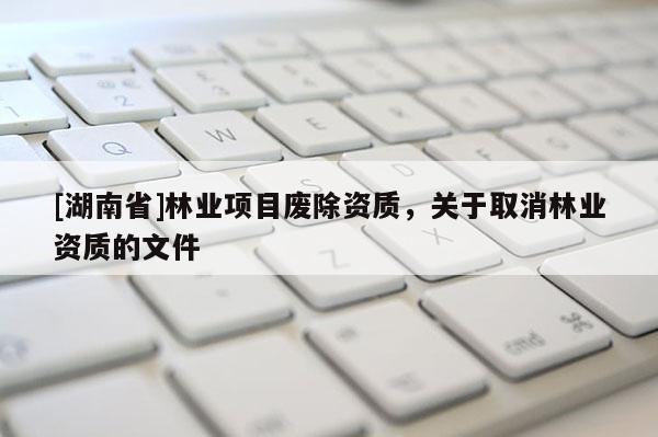 [湖南省]林業(yè)項(xiàng)目廢除資質(zhì)，關(guān)于取消林業(yè)資質(zhì)的文件