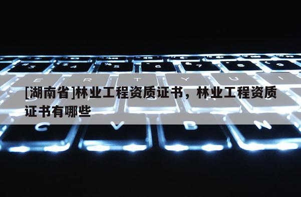 [湖南省]林業(yè)工程資質證書，林業(yè)工程資質證書有哪些